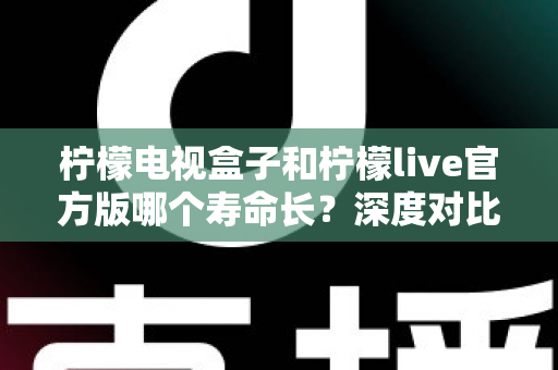 柠檬电视盒子和柠檬live官方版哪个寿命长?深度对比解析与实用选购指南 柠檬电视盒子和柠檬live官方版哪个寿命长?深度对比解析与实用选购指南