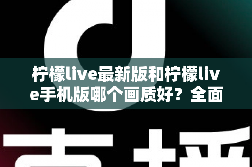 柠檬live最新版和柠檬live手机版哪个画质好？全面解析两大版本画质差异与选择指南