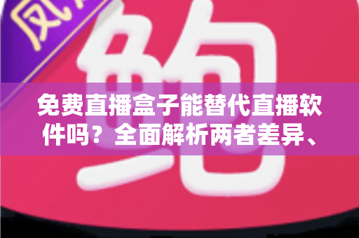免费直播盒子能替代直播软件吗?全面解析两者差异、优劣势与最佳选择方案 免费直播盒子能替代直播软件吗?全面解析两者差异、优劣势与最佳选择方案