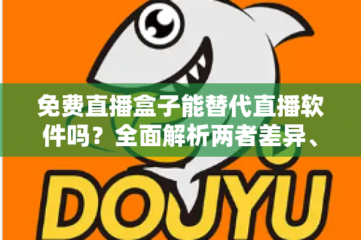 免费直播盒子能替代直播软件吗?全面解析两者差异、优劣势与最佳选择方案 免费直播盒子能替代直播软件吗?全面解析两者差异、优劣势与最佳选择方案