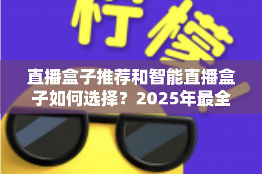 直播盒子推荐和智能直播盒子如何选择？2025年最全选购指南助你轻松找到心仪设备