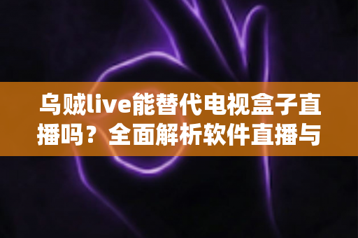 乌贼live能替代电视盒子直播吗？全面解析软件直播与传统电视盒子的真实差距