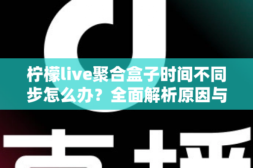 柠檬live聚合盒子时间不同步怎么办？全面解析原因与解决方法，轻松恢复精准播放体验