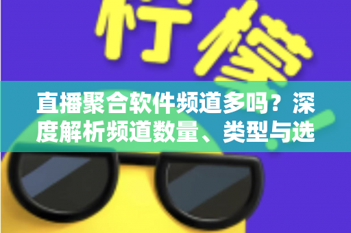 直播聚合软件频道多吗?深度解析频道数量、类型与选择技巧全指南 直播聚合软件频道多吗?深度解析频道数量、类型与选择技巧全指南