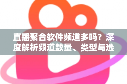 直播聚合软件频道多吗?深度解析频道数量、类型与选择技巧全指南 直播聚合软件频道多吗?深度解析频道数量、类型与选择技巧全指南