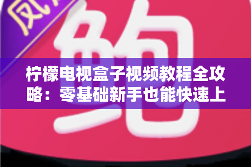 柠檬电视盒子视频教程全攻略：零基础新手也能快速上手的完整使用指南