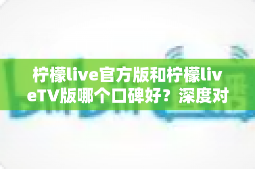 柠檬live官方版和柠檬liveTV版哪个口碑好?深度对比评测助你选对版本 柠檬live官方版和柠檬liveTV版哪个口碑好?深度对比评测助你选对版本