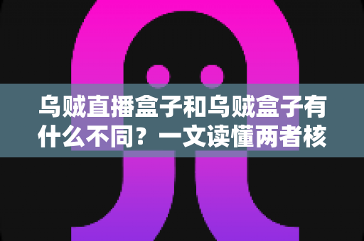 乌贼直播盒子和乌贼盒子有什么不同?一文读懂两者核心区别与选购指南 乌贼直播盒子和乌贼盒子有什么不同?一文读懂两者核心区别与选购指南