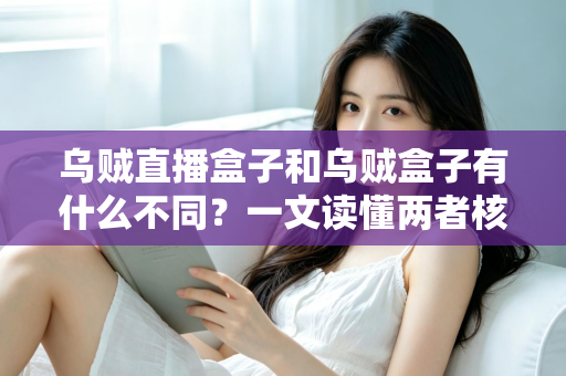 乌贼直播盒子和乌贼盒子有什么不同？一文读懂两者核心区别与选购指南