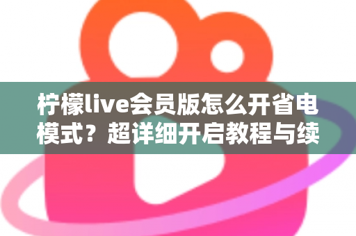 柠檬live会员版怎么开省电模式?超详细开启教程与续航优化技巧全攻略 柠檬live会员版怎么开省电模式?超详细开启教程与续航优化技巧全攻略