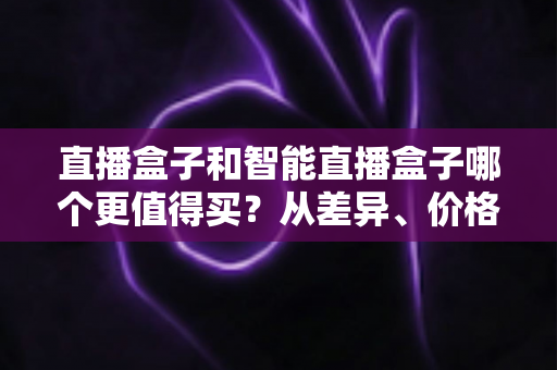直播盒子和智能直播盒子哪个更值得买？从差异、价格到人群适配的完整选购指南