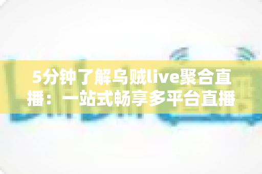 5分钟了解乌贼live聚合直播:一站式畅享多平台直播的观看新体验 5分钟了解乌贼live聚合直播:一站式畅享多平台直播的观看新体验
