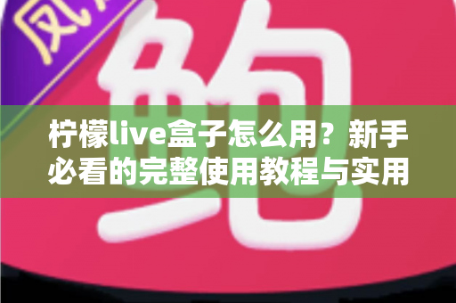 柠檬live盒子怎么用？新手必看的完整使用教程与实用技巧指南
