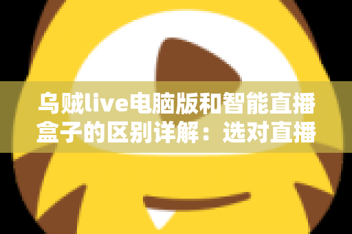 乌贼live电脑版和智能直播盒子的区别详解:选对直播工具,让观看与开播体验翻倍 乌贼live电脑版和智能直播盒子的区别详解:选对直播工具,让观看与开播体验翻倍