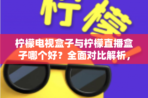 柠檬电视盒子与柠檬直播盒子哪个好？全面对比解析，帮你一次选对不踩坑
