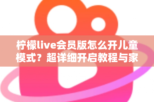 柠檬live会员版怎么开儿童模式？超详细开启教程与家长实用指南