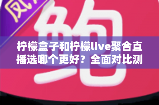 柠檬盒子和柠檬live聚合直播选哪个更好?全面对比测评助你找到最合适的追播神器 柠檬盒子和柠檬live聚合直播选哪个更好?全面对比测评助你找到最合适的追播神器