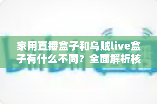 家用直播盒子和乌贼live盒子有什么不同?全面解析核心差异,帮你选对最适合的直播观影设备 家用直播盒子和乌贼live盒子有什么不同?全面解析核心差异,帮你选对最适合的直播观影设备