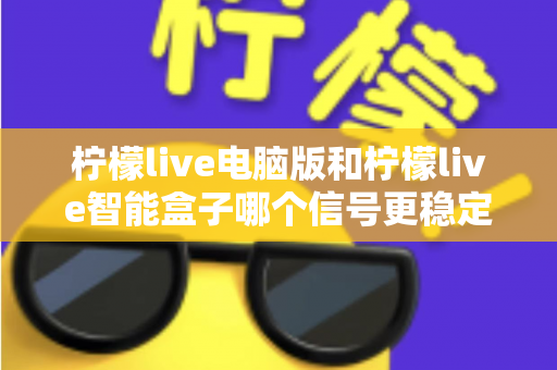 柠檬live电脑版和柠檬live智能盒子哪个信号更稳定?全面解析两大平台的信号表现与实用优化指南 柠檬live电脑版和柠檬live智能盒子哪个信号更稳定?全面解析两大平台的信号表现与实用优化指南