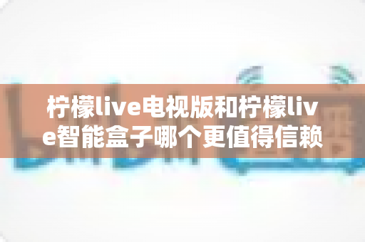 柠檬live电视版和柠檬live智能盒子哪个更值得信赖?全方位深度评测为您揭晓答案 柠檬live电视版和柠檬live智能盒子哪个更值得信赖?全方位深度评测为您揭晓答案
