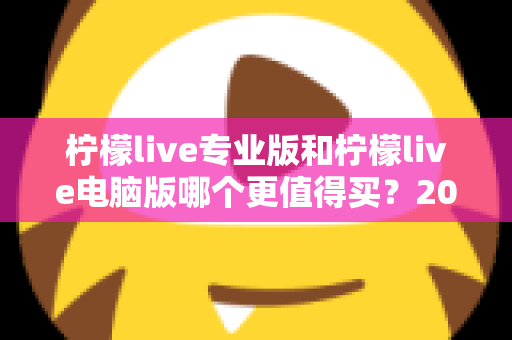 柠檬live专业版和柠檬live电脑版哪个更值得买？2025年最全对比测评与选购指南