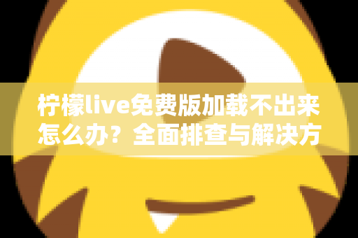 柠檬live免费版加载不出来怎么办?全面排查与解决方案指南 柠檬live免费版加载不出来怎么办?全面排查与解决方案指南