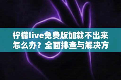 柠檬live免费版加载不出来怎么办？全面排查与解决方案指南