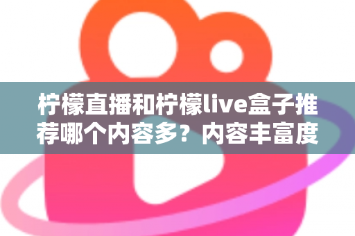 柠檬直播和柠檬live盒子推荐哪个内容多?内容丰富度深度对比与选择指南 柠檬直播和柠檬live盒子推荐哪个内容多?内容丰富度深度对比与选择指南