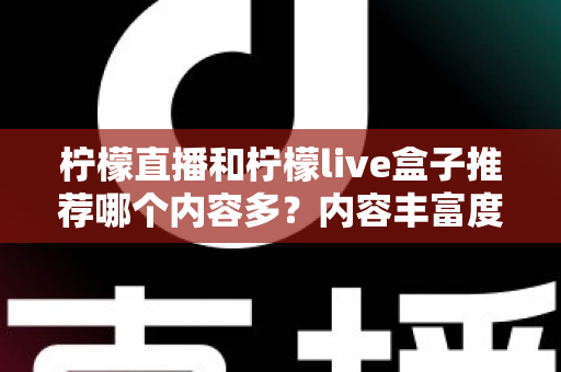柠檬直播和柠檬live盒子推荐哪个内容多？内容丰富度深度对比与选择指南