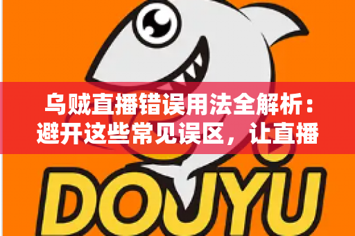 乌贼直播错误用法全解析：避开这些常见误区，让直播效果翻倍