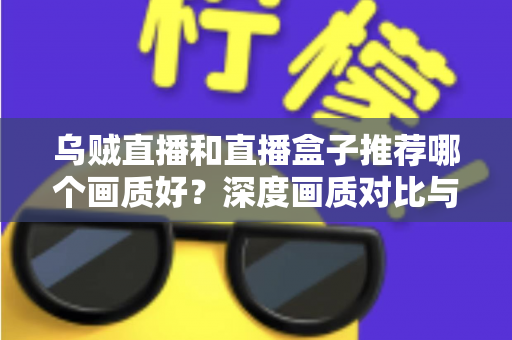 乌贼直播和直播盒子推荐哪个画质好?深度画质对比与实用选择指南,帮你找到最适合的观赛方式 乌贼直播和直播盒子推荐哪个画质好?深度画质对比与实用选择指南,帮你找到最适合的观赛方式