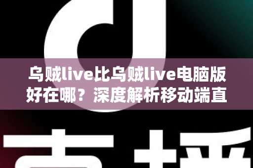 乌贼live比乌贼live电脑版好在哪?深度解析移动端直播的五大核心优势 乌贼live比乌贼live电脑版好在哪?深度解析移动端直播的五大核心优势