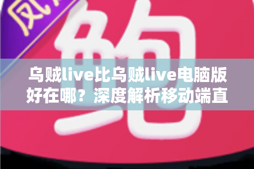 乌贼live比乌贼live电脑版好在哪？深度解析移动端直播的五大核心优势