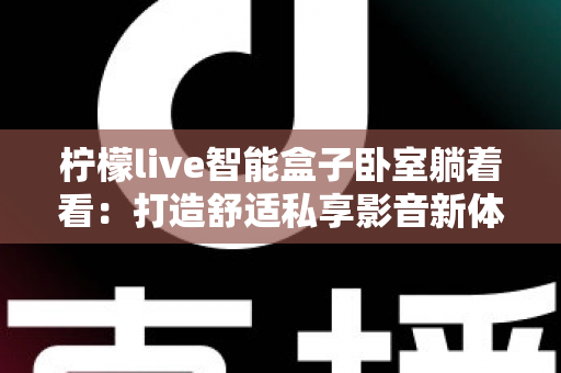 柠檬live智能盒子卧室躺着看：打造舒适私享影音新体验的完整指南