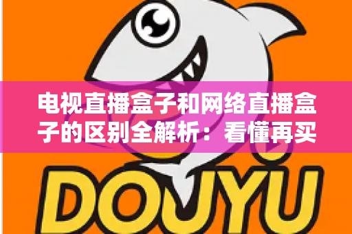 电视直播盒子和网络直播盒子的区别全解析:看懂再买不吃亏 电视直播盒子和网络直播盒子的区别全解析:看懂再买不吃亏