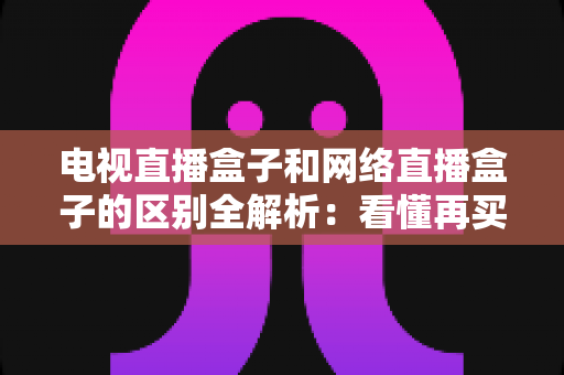 电视直播盒子和网络直播盒子的区别全解析：看懂再买不吃亏