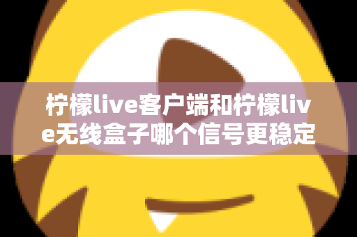 柠檬live客户端和柠檬live无线盒子哪个信号更稳定？全面解析与选购指南