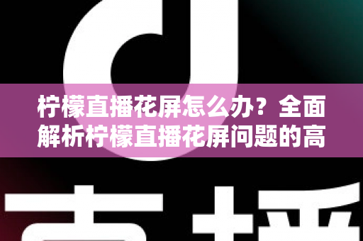 柠檬直播花屏怎么办？全面解析柠檬直播花屏问题的高效解决方法与预防技巧