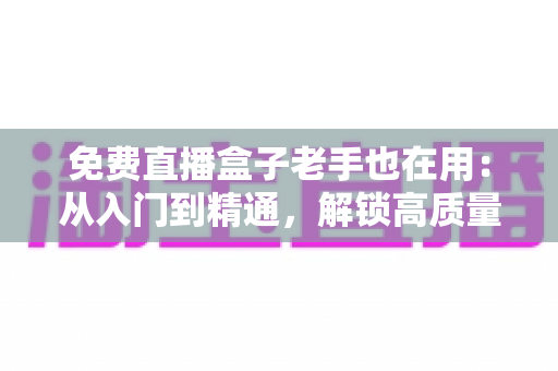 免费直播盒子老手也在用:从入门到精通,解锁高质量观赛体验的实用指南 免费直播盒子老手也在用:从入门到精通,解锁高质量观赛体验的实用指南