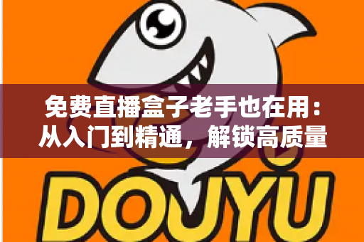 免费直播盒子老手也在用：从入门到精通，解锁高质量观赛体验的实用指南
