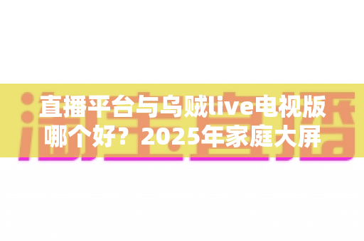 直播平台与乌贼live电视版哪个好?2025年家庭大屏观影全面对比指南 直播平台与乌贼live电视版哪个好?2025年家庭大屏观影全面对比指南