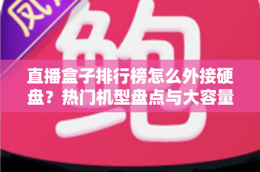 直播盒子排行榜怎么外接硬盘？热门机型盘点与大容量扩展完整指南