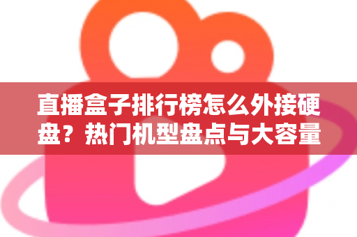 直播盒子排行榜怎么外接硬盘？热门机型盘点与大容量扩展完整指南