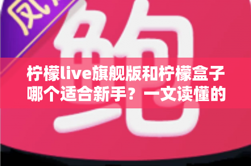 柠檬live旗舰版和柠檬盒子哪个适合新手?一文读懂的新手选择指南 柠檬live旗舰版和柠檬盒子哪个适合新手?一文读懂的新手选择指南
