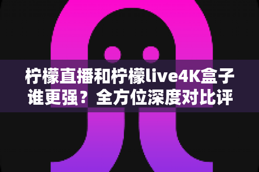 柠檬直播和柠檬live4K盒子谁更强?全方位深度对比评测,帮你选对大屏观影方案 柠檬直播和柠檬live4K盒子谁更强?全方位深度对比评测,帮你选对大屏观影方案