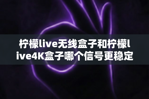 柠檬live无线盒子和柠檬live4K盒子哪个信号更稳定?深度测评与选购指南全面解析 柠檬live无线盒子和柠檬live4K盒子哪个信号更稳定?深度测评与选购指南全面解析