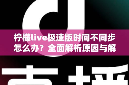 柠檬live极速版时间不同步怎么办?全面解析原因与解决方法,轻松恢复正常使用 柠檬live极速版时间不同步怎么办?全面解析原因与解决方法,轻松恢复正常使用