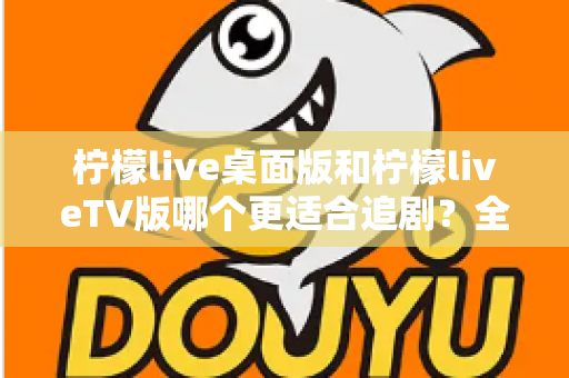 柠檬live桌面版和柠檬liveTV版哪个更适合追剧?全面对比帮你找到最佳选择 柠檬live桌面版和柠檬liveTV版哪个更适合追剧?全面对比帮你找到最佳选择