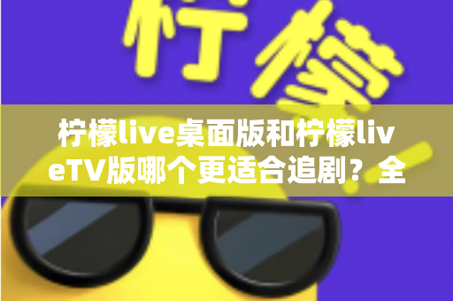 柠檬live桌面版和柠檬liveTV版哪个更适合追剧?全面对比帮你找到最佳选择 柠檬live桌面版和柠檬liveTV版哪个更适合追剧?全面对比帮你找到最佳选择