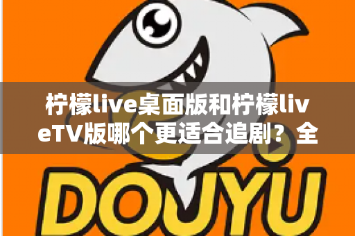 柠檬live桌面版和柠檬liveTV版哪个更适合追剧？全面对比帮你找到最佳选择
